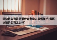 区块链公司最需要什么专业人员呢知乎[做区块链的公司怎么样]