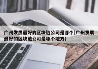 广州发展最好的区块链公司是哪个[广州发展最好的区块链公司是哪个地方]