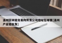 温州区块链交易所开发公司地址在哪里[温州产业链批发]