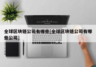 全球区块链公司有哪些[全球区块链公司有哪些公司]