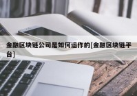 金融区块链公司是如何运作的[金融区块链平台]