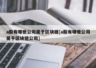 a股有哪些公司属于区块链[a股有哪些公司属于区块链公司]