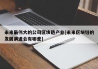 未来最伟大的公司区块链产业[未来区块链的发展演进会有哪些]