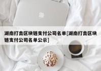 湖南打击区块链支付公司名单[湖南打击区块链支付公司名单公示]