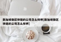 新加坡做区块链的公司怎么样啊[新加坡做区块链的公司怎么样啊]