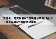 为什么一笔交易要6个区块链公司呢[为什么一笔交易要6个区块链公司呢]