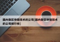 国内做区块链技术的公司[国内做区块链技术的公司排行榜]