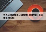 世界区块链技术公司排名100[世界区块链技术排行榜]