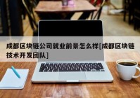 成都区块链公司就业前景怎么样[成都区块链技术开发团队]