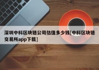 深圳中科区块链公司估值多少钱[中科区块链交易所app下载]