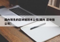 国内领先的区块链技术公司[国内 区块链 公司]