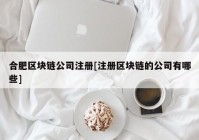 合肥区块链公司注册[注册区块链的公司有哪些]