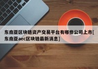 东南亚区块链资产交易平台有哪些公司上市[东南亚aec区块链最新消息]