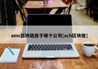 amc区块链属于哪个公司[ach区块链]