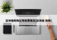 区块链购物公司收费情况[区块链 购物]