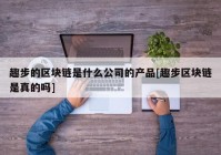 趣步的区块链是什么公司的产品[趣步区块链是真的吗]