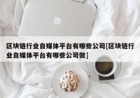 区块链行业自媒体平台有哪些公司[区块链行业自媒体平台有哪些公司做]