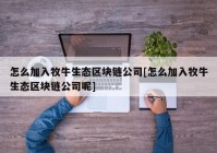 怎么加入牧牛生态区块链公司[怎么加入牧牛生态区块链公司呢]