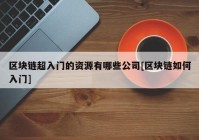 区块链超入门的资源有哪些公司[区块链如何入门]