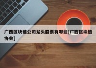 广西区块链公司龙头股票有哪些[广西区块链协会]