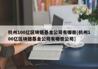 杭州100亿区块链基金公司有哪些[杭州100亿区块链基金公司有哪些公司]