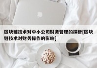 区块链技术对中小公司财务管理的探析[区块链技术对财务操作的影响]