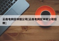 云南电网区块链公司[云南电网区块链公司招聘]