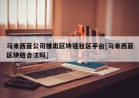 马来西亚公司推出区块链社区平台[马来西亚区块链合法吗]