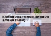 区块链媒体公司是干嘛的呢[区块链媒体公司是干嘛的呢怎么赚钱]