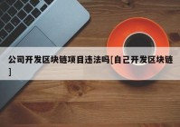 公司开发区块链项目违法吗[自己开发区块链]