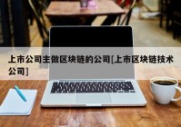 上市公司主做区块链的公司[上市区块链技术公司]