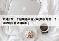 如何开发一个区块链平台公司[如何开发一个区块链平台公司项目]